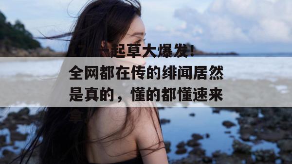 17c一起草大爆发!全网都在传的绯闻居然是真的,懂的都懂速来拿。