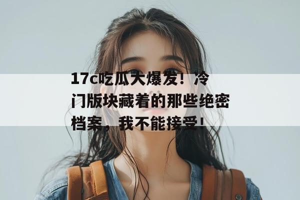 17c吃瓜大爆发！冷门版块藏着的那些绝密档案，我不能接受！