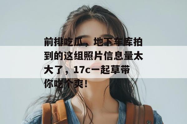 前排吃瓜,地下车库拍到的这组照片信息量太大了,17c一起草带你吃个爽!