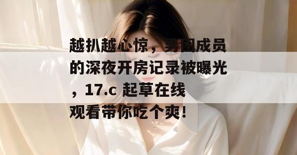 越扒越心惊，男团成员的深夜开房记录被曝光，17.c 起草在线观看带你吃个爽！