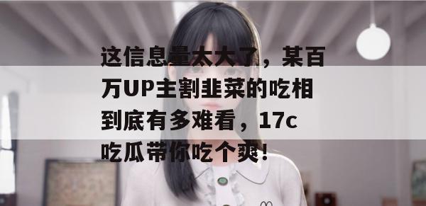 这信息量太大了,某百万UP主割韭菜的吃相到底有多难看,17c吃瓜带你吃个爽!