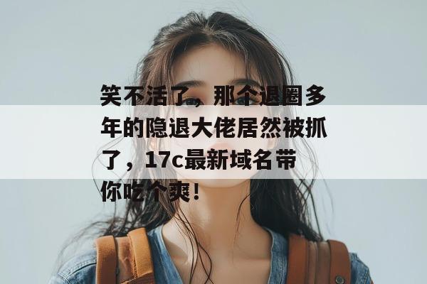 笑不活了，那个退圈多年的隐退大佬居然被抓了，17c最新域名带你吃个爽！