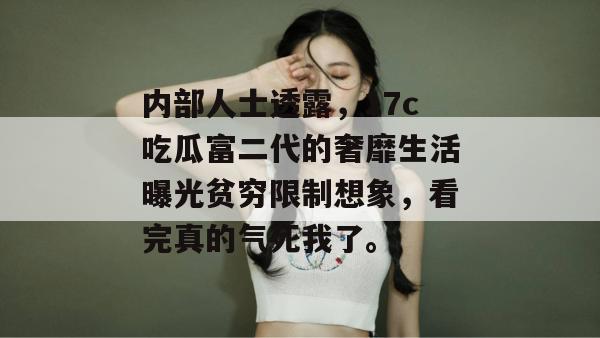 内部人士透露，17c吃瓜富二代的奢靡生活曝光贫穷限制想象，看完真的气死我了。