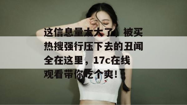 这信息量太大了，被买热搜强行压下去的丑闻全在这里，17c在线观看带你吃个爽！