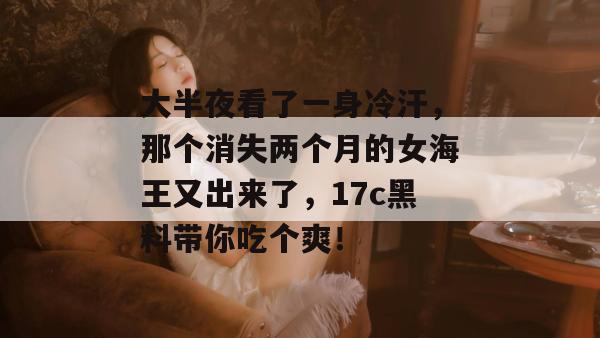 大半夜看了一身冷汗，那个消失两个月的女海王又出来了，17c黑料带你吃个爽！