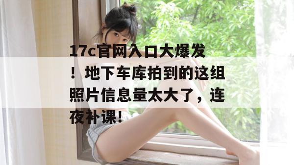 17c官网入口大爆发！地下车库拍到的这组照片信息量太大了，连夜补课！