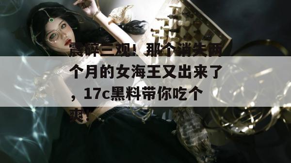震碎三观!那个消失两个月的女海王又出来了,17c黑料带你吃个爽!