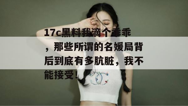 17c黑料我滴个乖乖，那些所谓的名媛局背后到底有多肮脏，我不能接受！