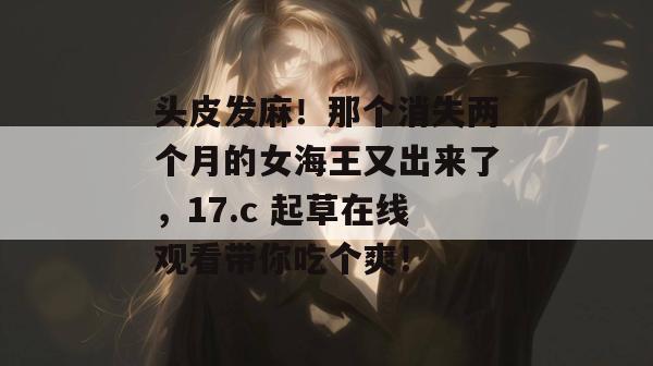 头皮发麻！那个消失两个月的女海王又出来了，17.c 起草在线观看带你吃个爽！