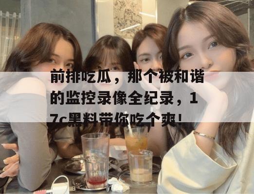 前排吃瓜，那个被和谐的监控录像全纪录，17c黑料带你吃个爽！